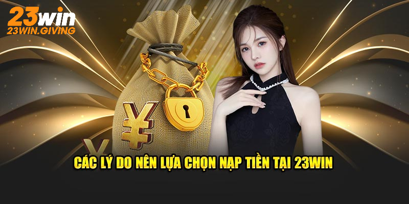 Các lý do nên lựa chọn nạp tiền tại 23WIN