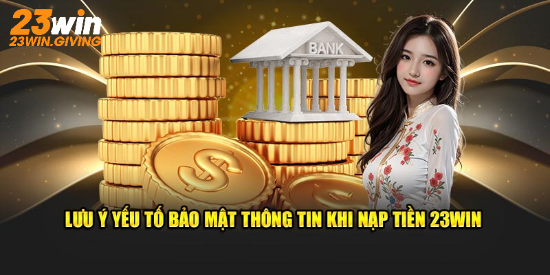 Lưu ý yếu tố bảo mật thông tin khi nạp tiền 23WIN